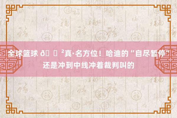 全球篮球 😲真·名方位！哈迪的“自尽暂停”还是冲到中线冲着裁判叫的