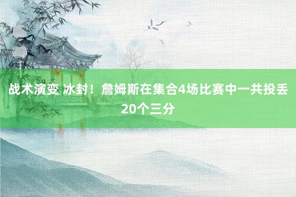 战术演变 冰封！詹姆斯在集合4场比赛中一共投丢20个三分