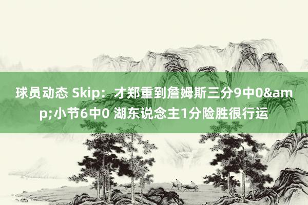 球员动态 Skip：才郑重到詹姆斯三分9中0&小节6中0 湖东说念主1分险胜很行运