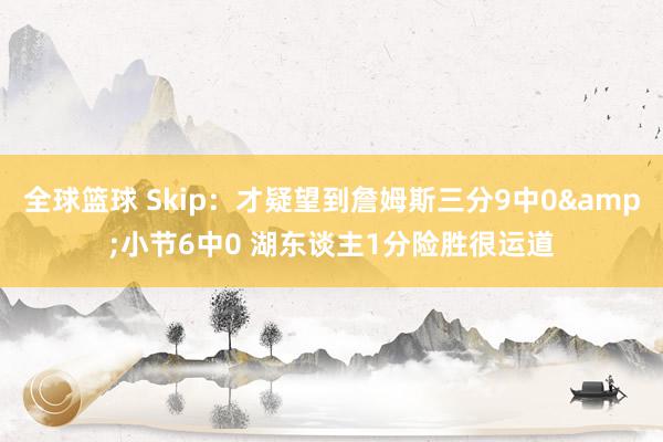 全球篮球 Skip：才疑望到詹姆斯三分9中0&小节6中0 湖东谈主1分险胜很运道