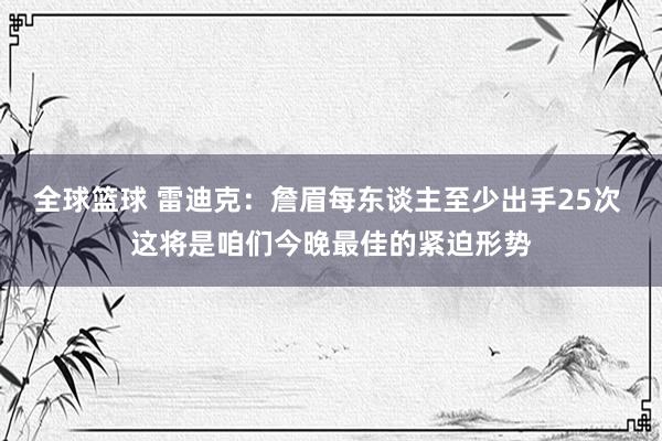 全球篮球 雷迪克：詹眉每东谈主至少出手25次 这将是咱们今晚最佳的紧迫形势