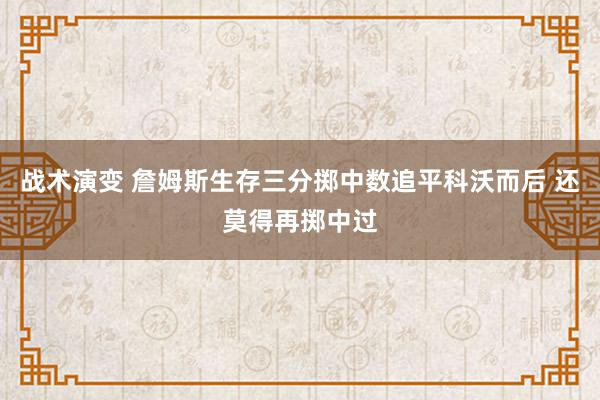 战术演变 詹姆斯生存三分掷中数追平科沃而后 还莫得再掷中过