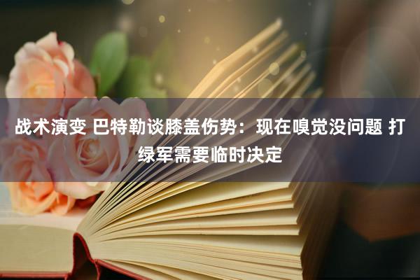 战术演变 巴特勒谈膝盖伤势：现在嗅觉没问题 打绿军需要临时决定