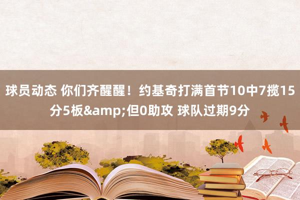 球员动态 你们齐醒醒！约基奇打满首节10中7揽15分5板&但0助攻 球队过期9分