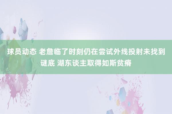 球员动态 老詹临了时刻仍在尝试外线投射未找到谜底 湖东谈主取得如斯贫瘠