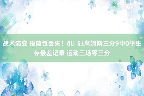 战术演变 投篮包丢失！🧱詹姆斯三分9中0平生存最差记录 运动三场零三分