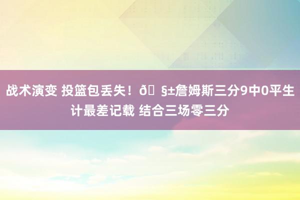 战术演变 投篮包丢失！🧱詹姆斯三分9中0平生计最差记载 结合三场零三分