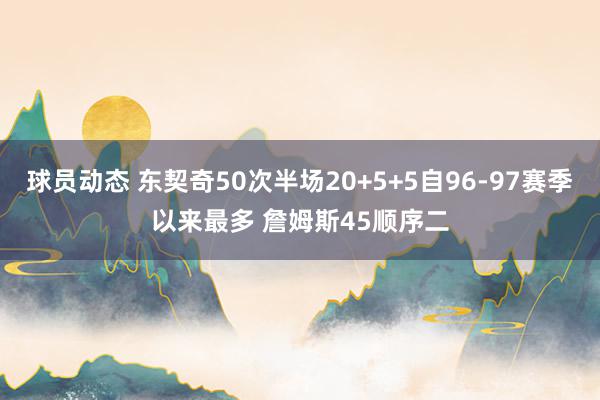 球员动态 东契奇50次半场20+5+5自96-97赛季以来最多 詹姆斯45顺序二