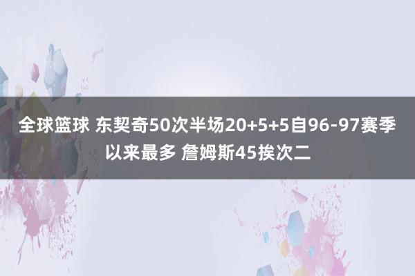 全球篮球 东契奇50次半场20+5+5自96-97赛季以来最多 詹姆斯45挨次二