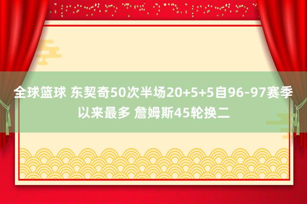 全球篮球 东契奇50次半场20+5+5自96-97赛季以来最多 詹姆斯45轮换二