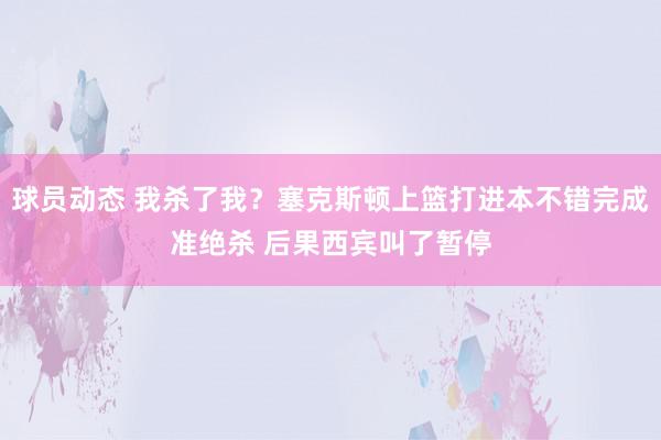 球员动态 我杀了我？塞克斯顿上篮打进本不错完成准绝杀 后果西宾叫了暂停