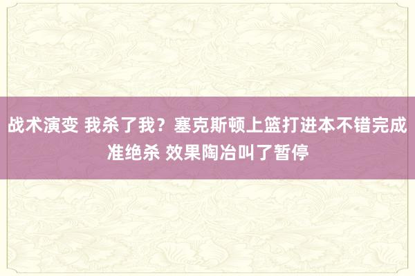 战术演变 我杀了我？塞克斯顿上篮打进本不错完成准绝杀 效果陶冶叫了暂停