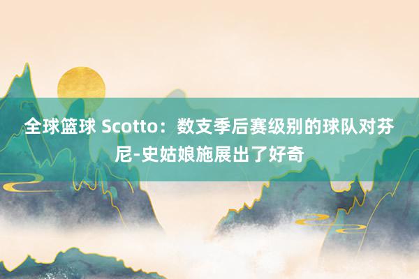 全球篮球 Scotto：数支季后赛级别的球队对芬尼-史姑娘施展出了好奇