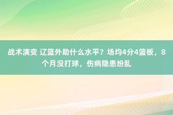 战术演变 辽篮外助什么水平？场均4分4篮板，8个月没打球，伤病隐患纷乱