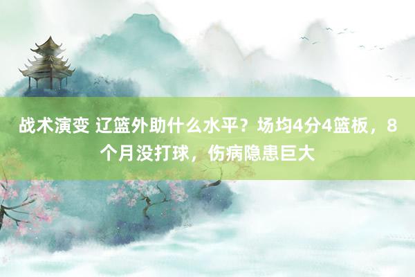 战术演变 辽篮外助什么水平？场均4分4篮板，8个月没打球，伤病隐患巨大