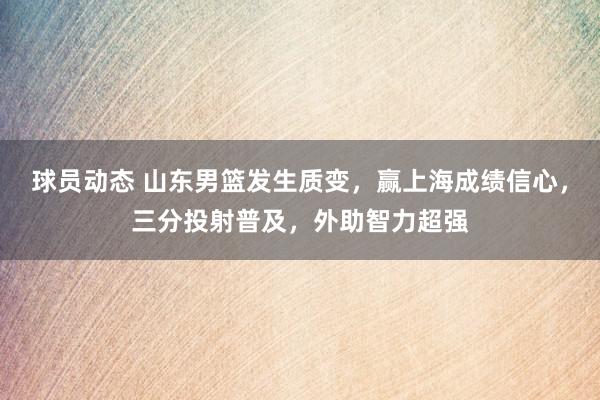 球员动态 山东男篮发生质变，赢上海成绩信心，三分投射普及，外助智力超强