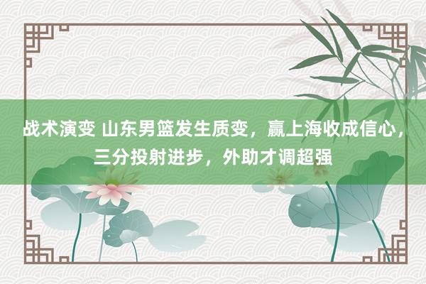 战术演变 山东男篮发生质变，赢上海收成信心，三分投射进步，外助才调超强