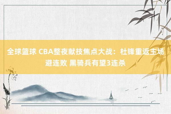 全球篮球 CBA整夜献技焦点大战：杜锋重返主场避连败 黑骑兵有望3连杀