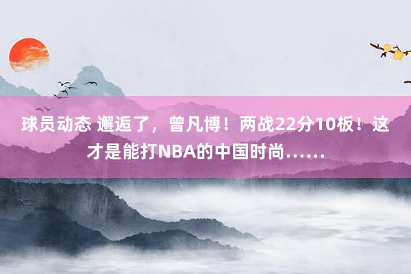 球员动态 邂逅了，曾凡博！两战22分10板！这才是能打NBA的中国时尚……