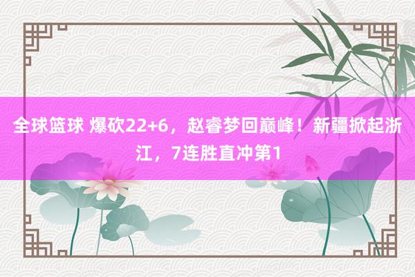 全球篮球 爆砍22+6，赵睿梦回巅峰！新疆掀起浙江，7连胜直冲第1