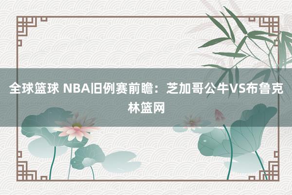 全球篮球 NBA旧例赛前瞻：芝加哥公牛VS布鲁克林篮网