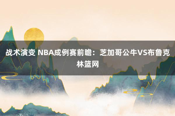 战术演变 NBA成例赛前瞻：芝加哥公牛VS布鲁克林篮网