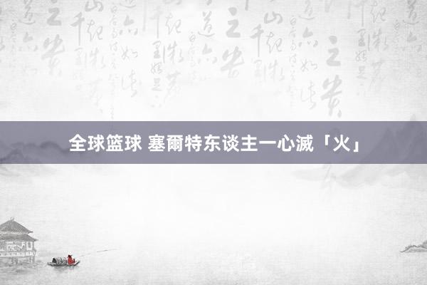 全球篮球 塞爾特东谈主一心滅「火」