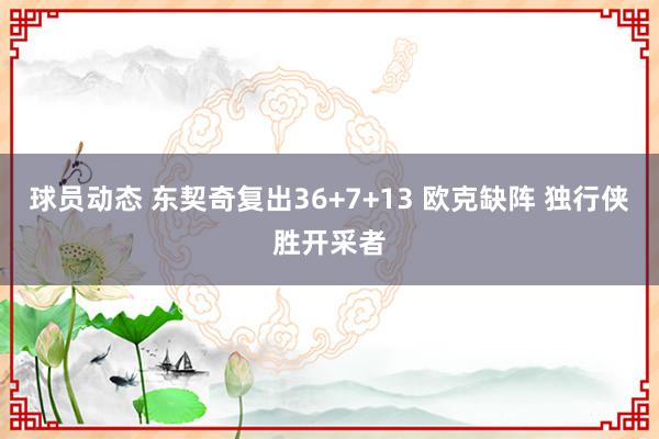 球员动态 东契奇复出36+7+13 欧克缺阵 独行侠胜开采者