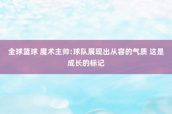 全球篮球 魔术主帅:球队展现出从容的气质 这是成长的标记