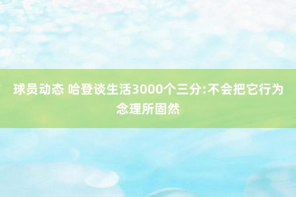 球员动态 哈登谈生活3000个三分:不会把它行为念理所固然