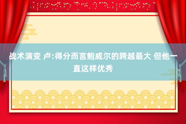 战术演变 卢:得分而言鲍威尔的跨越最大 但他一直这样优秀