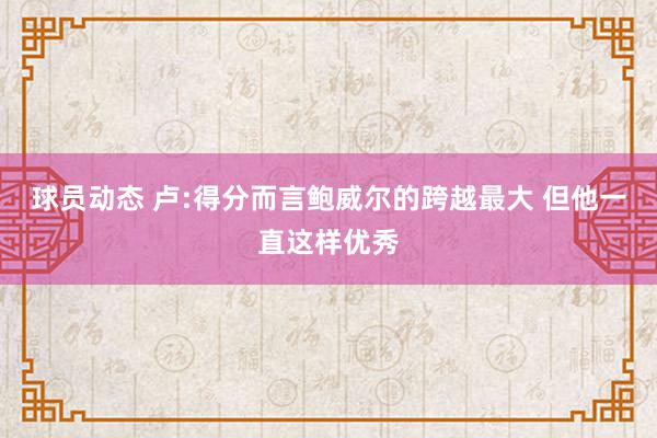 球员动态 卢:得分而言鲍威尔的跨越最大 但他一直这样优秀