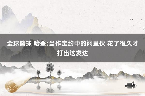 全球篮球 哈登:当作定约中的闾里伙 花了很久才打出这发达