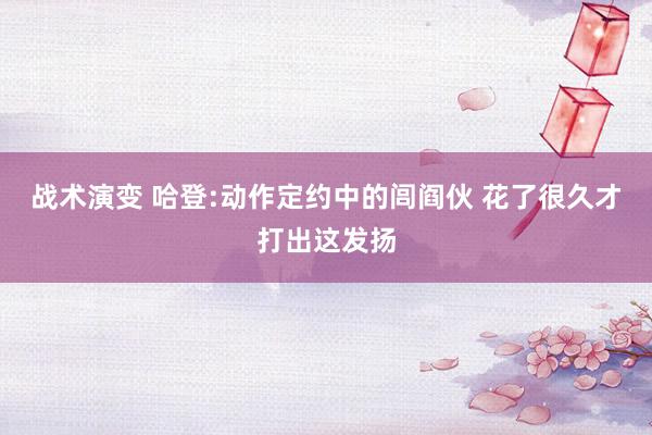 战术演变 哈登:动作定约中的闾阎伙 花了很久才打出这发扬