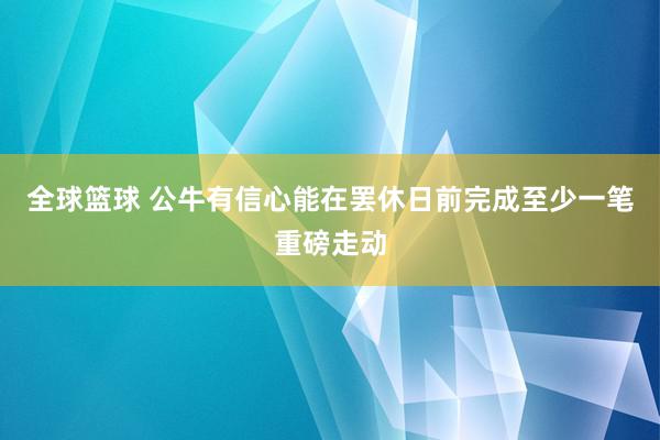 全球篮球 公牛有信心能在罢休日前完成至少一笔重磅走动