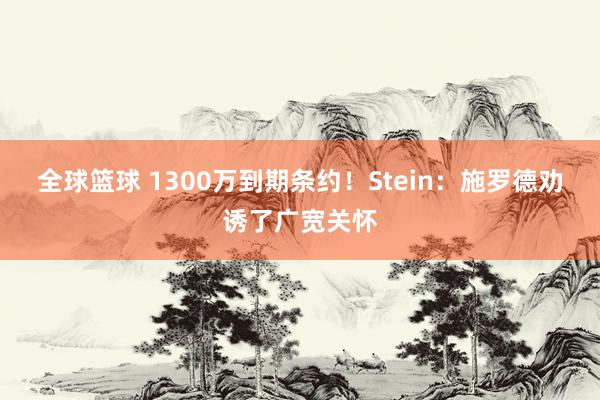 全球篮球 1300万到期条约！Stein：施罗德劝诱了广宽关怀