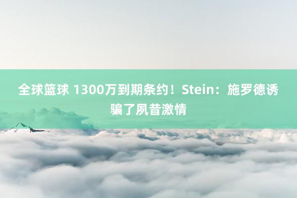 全球篮球 1300万到期条约！Stein：施罗德诱骗了夙昔激情