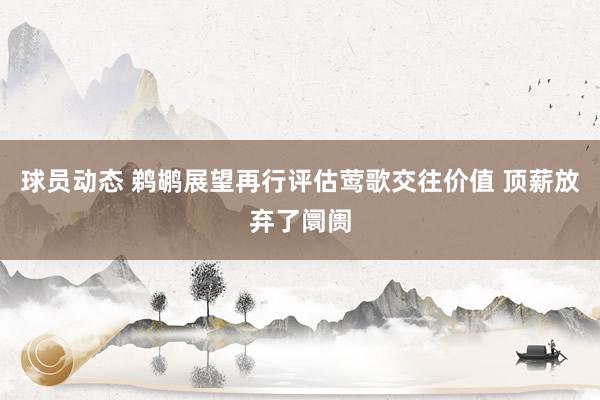 球员动态 鹈鹕展望再行评估莺歌交往价值 顶薪放弃了阛阓