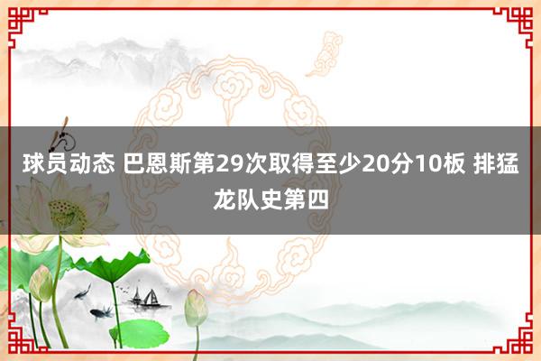 球员动态 巴恩斯第29次取得至少20分10板 排猛龙队史第四