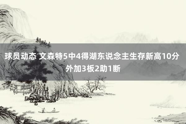 球员动态 文森特5中4得湖东说念主生存新高10分 外加3板2助1断