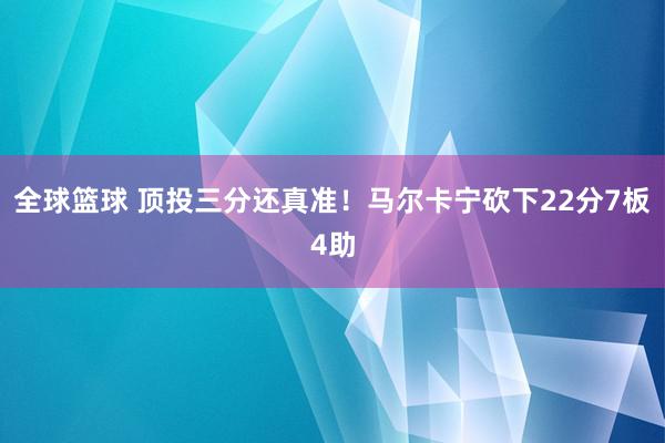 全球篮球 顶投三分还真准！马尔卡宁砍下22分7板4助