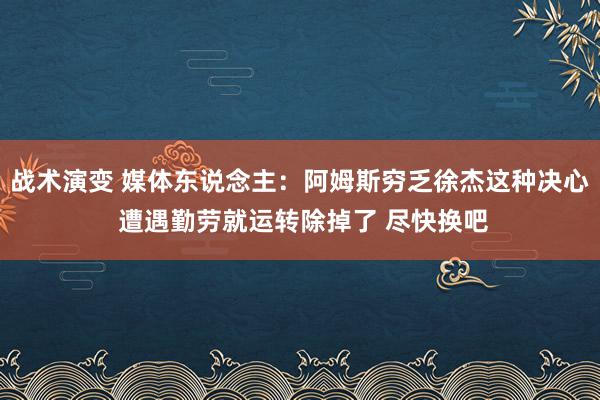 战术演变 媒体东说念主：阿姆斯穷乏徐杰这种决心 遭遇勤劳就运转除掉了 尽快换吧