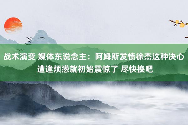 战术演变 媒体东说念主：阿姆斯发愤徐杰这种决心 遭逢烦懑就初始震惊了 尽快换吧