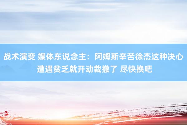 战术演变 媒体东说念主：阿姆斯辛苦徐杰这种决心 遭遇贫乏就开动裁撤了 尽快换吧