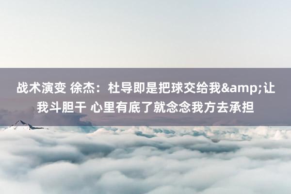 战术演变 徐杰：杜导即是把球交给我&让我斗胆干 心里有底了就念念我方去承担