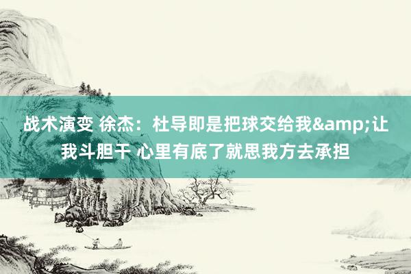 战术演变 徐杰：杜导即是把球交给我&让我斗胆干 心里有底了就思我方去承担