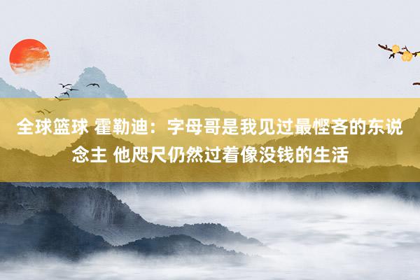 全球篮球 霍勒迪：字母哥是我见过最悭吝的东说念主 他咫尺仍然过着像没钱的生活