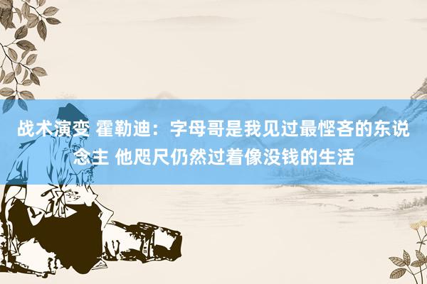 战术演变 霍勒迪：字母哥是我见过最悭吝的东说念主 他咫尺仍然过着像没钱的生活