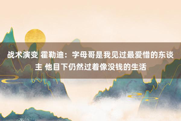 战术演变 霍勒迪：字母哥是我见过最爱惜的东谈主 他目下仍然过着像没钱的生活