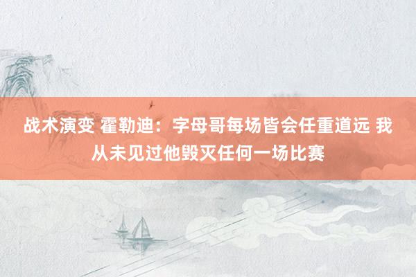 战术演变 霍勒迪：字母哥每场皆会任重道远 我从未见过他毁灭任何一场比赛